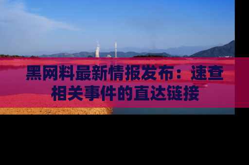 黑网料最新情报发布:速查相关事件的直达链接