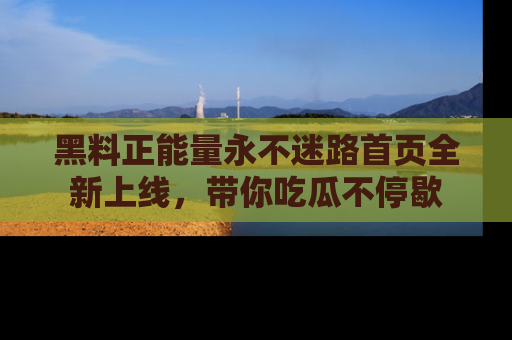 黑料正能量永不迷路首页全新上线，带你吃瓜不停歇