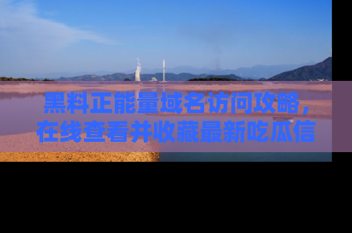 黑料正能量域名访问攻略，在线查看并收藏最新吃瓜信息！