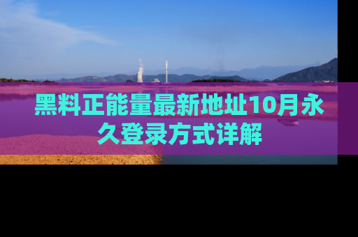 黑料正能量最新地址10月永久登录方式详解