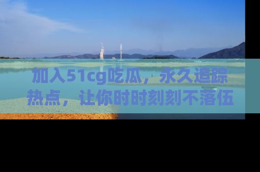 加入51cg吃瓜,永久追踪热点,让你时时刻刻不落伍!