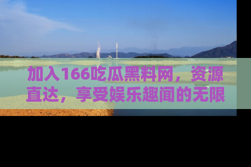 加入166吃瓜黑料网,资源直达,享受娱乐趣闻的无限快乐!