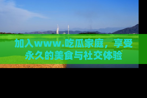 加入www.吃瓜家庭,享受永久的美食与社交体验