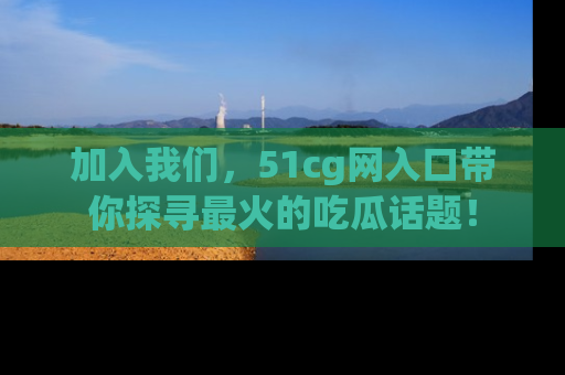 加入我们，51cg网入口带你探寻最火的吃瓜话题！