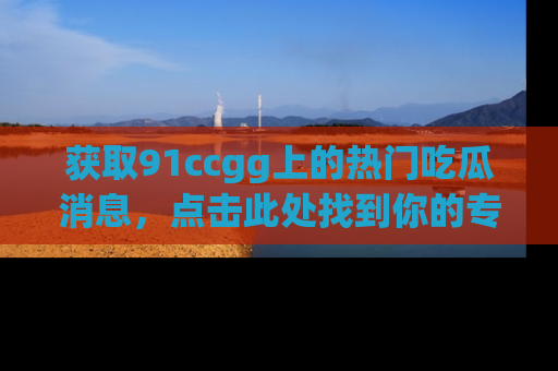 获取91ccgg上的热门吃瓜消息,点击此处找到你的专属信息地址!