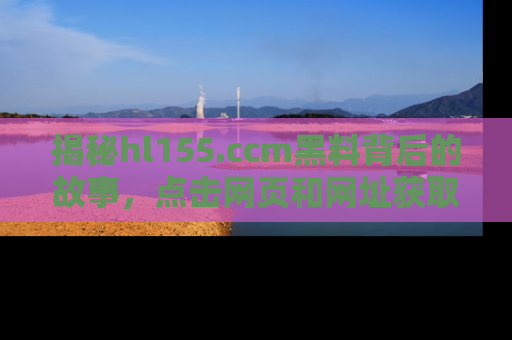 揭秘hl155.ccm黑料背后的故事，点击网页和网址获取第一手资料