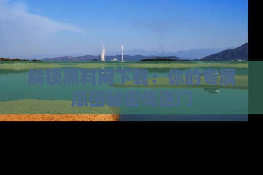 解锁黑料网下载:你的专属瓜田秘密传送门