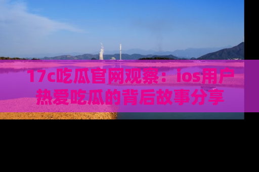 17c吃瓜官网观察:ios用户热爱吃瓜的背后故事分享