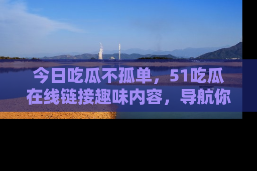 今日吃瓜不孤单，51吃瓜在线链接趣味内容，导航你的兴趣世界！