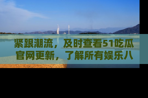 紧跟潮流，及时查看51吃瓜官网更新，了解所有娱乐八卦！