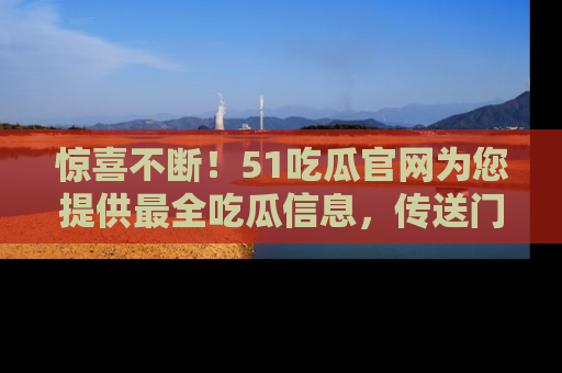 惊喜不断!51吃瓜官网为您提供最全吃瓜信息,传送门在这里,快来链接!
