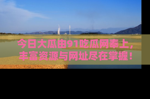 今日大瓜由91吃瓜网奉上，丰富资源与网址尽在掌握！