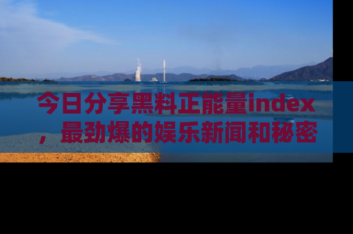 今日分享黑料正能量index,最劲爆的娱乐新闻和秘密等你来发现!