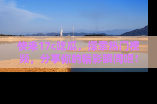 快来17c吃瓜,探索热门视频,分享你的精彩瞬间吧!