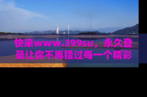 快来www.399su,永久登录让你不再错过每一个精彩的吃瓜瞬间!