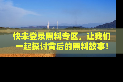 快来登录黑料专区,让我们一起探讨背后的黑料故事!