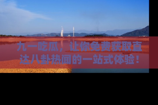 九一吃瓜,让你免费获取直达八卦热闻的一站式体验!