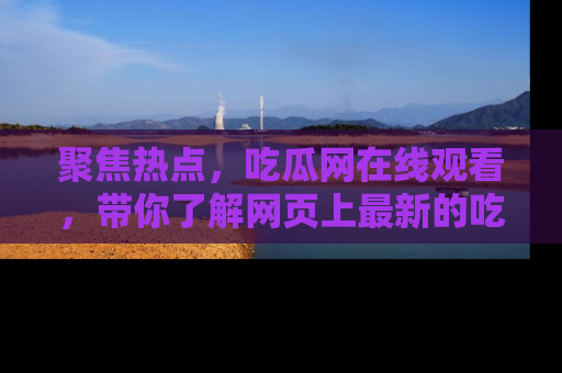 聚焦热点,吃瓜网在线观看,带你了解网页上最新的吃瓜动态与评论!