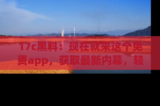 17c黑料:现在就来这个免费app,获取最新内幕,轻松掌握娱乐圈动向!
