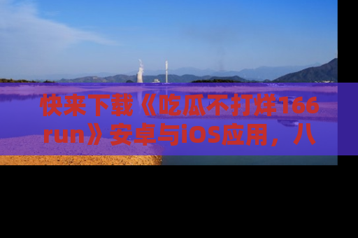 快来下载《吃瓜不打烊166run》安卓与iOS应用,八卦不断,吃瓜不停!