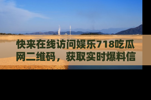 快来在线访问娱乐718吃瓜网二维码,获取实时爆料信息!