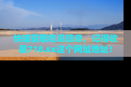 快速获取吃瓜信息,记得收藏718.sx这个网址地址!