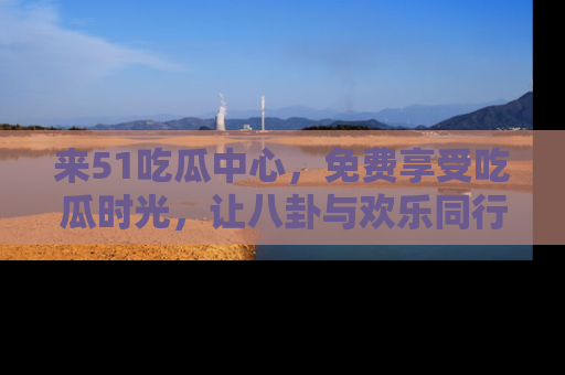 来51吃瓜中心,免费享受吃瓜时光,让八卦与欢乐同行!