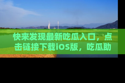 快来发现最新吃瓜入口,点击链接下载iOS版,吃瓜助你追剧更轻松!