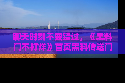 聊天时刻不要错过,《黑料门不打烊》首页黑料传送门一键带你进入奇妙世界!