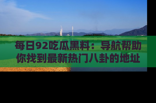 每日92吃瓜黑料:导航帮助你找到最新热门八卦的地址