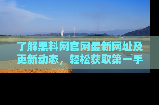 了解黑料网官网最新网址及更新动态,轻松获取第一手娱乐新闻