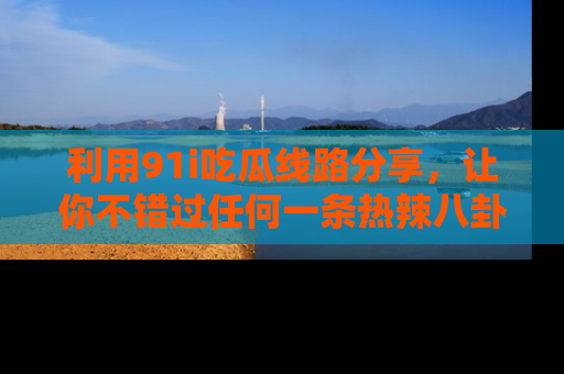 利用91i吃瓜线路分享,让你不错过任何一条热辣八卦新闻