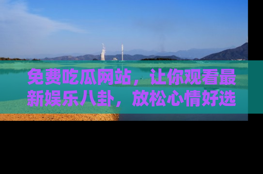免费吃瓜网站,让你观看最新娱乐八卦,放松心情好选择