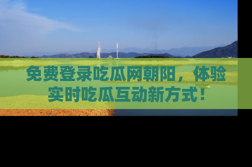 免费登录吃瓜网朝阳,体验实时吃瓜互动新方式!