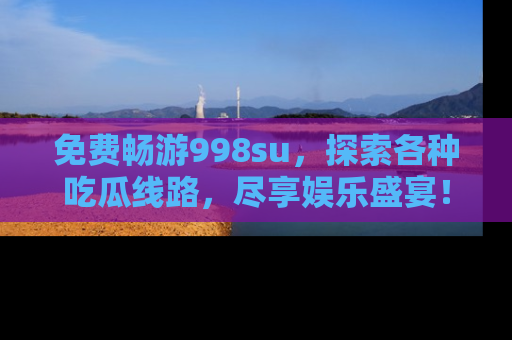 免费畅游998su,探索各种吃瓜线路,尽享娱乐盛宴!