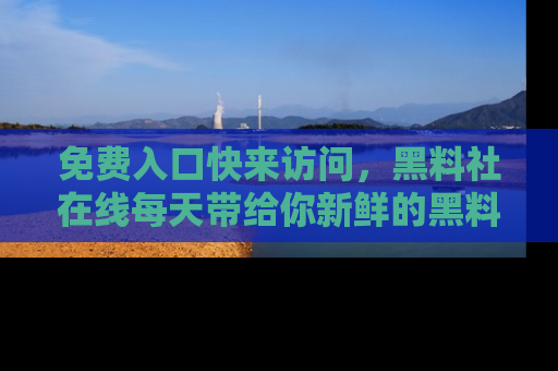 免费入口快来访问,黑料社在线每天带给你新鲜的黑料事件!