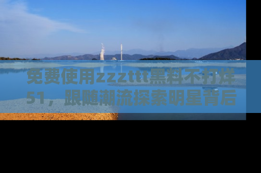 免费使用zzzttt黑料不打烊51,跟随潮流探索明星背后的故事,瘾君子必看!