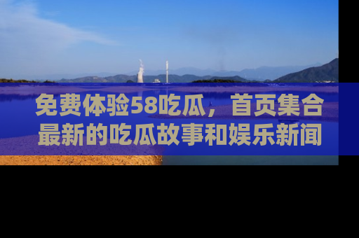 免费体验58吃瓜,首页集合最新的吃瓜故事和娱乐新闻,让你不再错过任何热点!