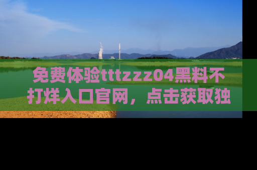 免费体验tttzzz04黑料不打烊入口官网,点击获取独家链接吧
