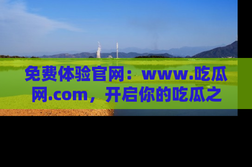 免费体验官网:www.吃瓜网.com,开启你的吃瓜之旅