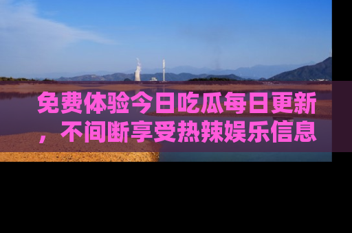 免费体验今日吃瓜每日更新,不间断享受热辣娱乐信息!