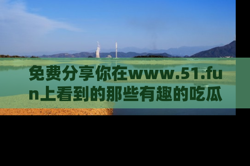 免费分享你在www.51.fun上看到的那些有趣的吃瓜趣闻吧!
