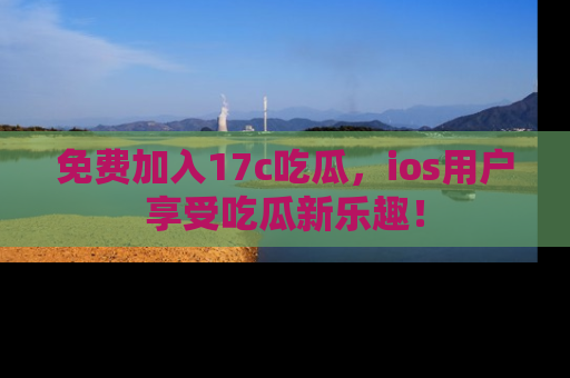 免费加入17c吃瓜,ios用户享受吃瓜新乐趣!