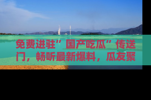 免费进驻”国产吃瓜”传送门,畅听最新爆料,瓜友聚集地等你!