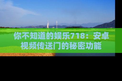 你不知道的娱乐718：安卓视频传送门的秘密功能