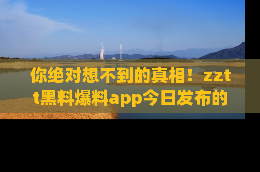 你绝对想不到的真相!zztt黑料爆料app今日发布的黑料让人叫绝!
