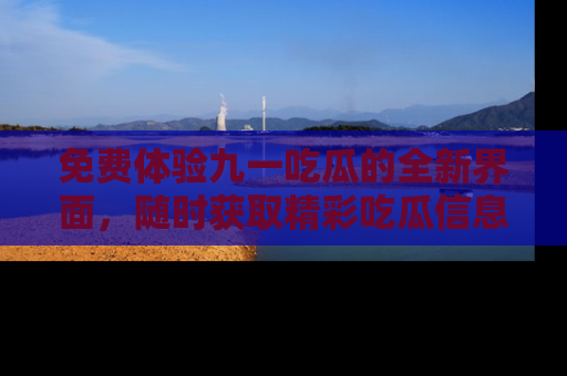 免费体验九一吃瓜的全新界面,随时获取精彩吃瓜信息!