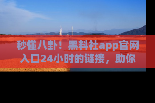 秒懂八卦!黑料社app官网入口24小时的链接,助你及时获取热搜焦点