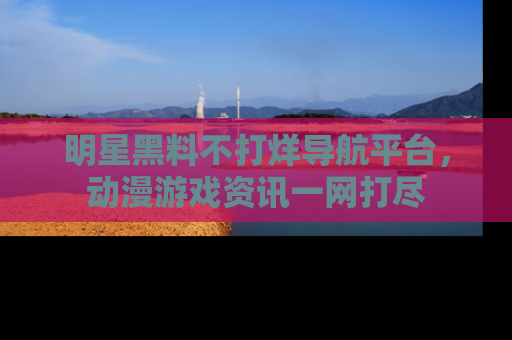 明星黑料不打烊导航平台,动漫游戏资讯一网打尽