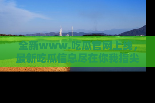 全新www.吃瓜官网上线,最新吃瓜信息尽在你我指尖!